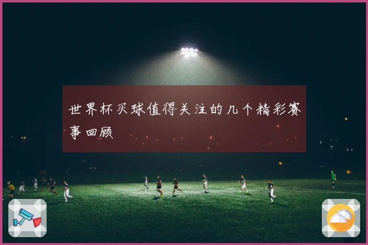 世界杯买球值得关注的几个精彩赛事回顾