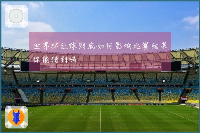 世界杯让球到底如何影响比赛结果你能猜到吗