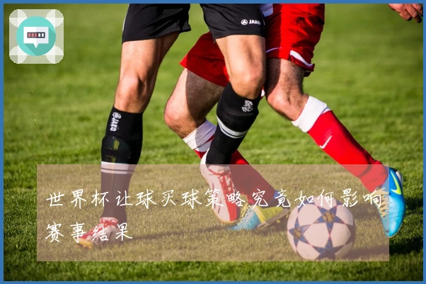 世界杯让球买球策略究竟如何影响赛事结果