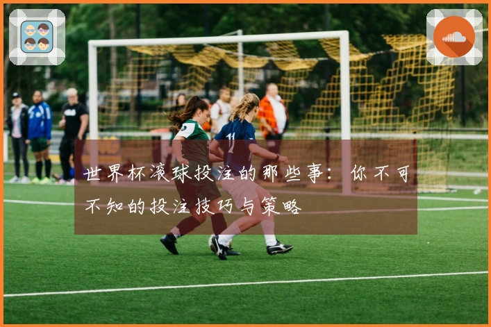 世界杯滚球投注的那些事：你不可不知的投注技巧与策略