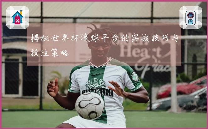 揭秘世界杯滚球平台的实战技巧与投注策略