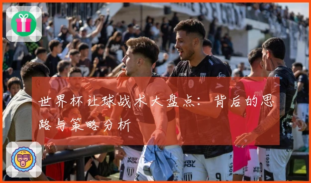 世界杯让球战术大盘点：背后的思路与策略分析