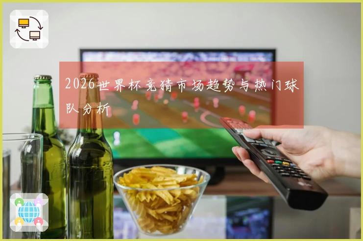 2026世界杯竞猜市场趋势与热门球队分析