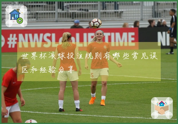 世界杯滚球投注规则有哪些常见误区和经验分享